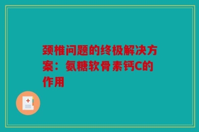颈椎问题的终极解决方案：氨糖软骨素钙C的作用