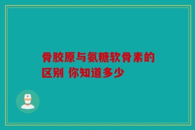 骨胶原与氨糖软骨素的区别 你知道多少