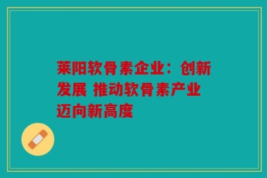 莱阳软骨素企业：创新发展 推动软骨素产业迈向新高度
