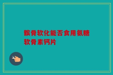 髌骨软化能否食用氨糖软骨素钙片
