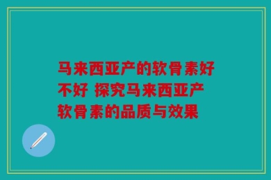 马来西亚产的软骨素好不好 探究马来西亚产软骨素的品质与效果