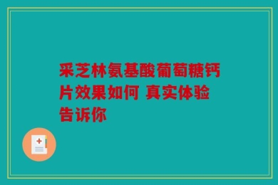采芝林氨基酸葡萄糖钙片效果如何 真实体验告诉你