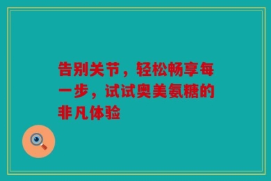 告别关节，轻松畅享每一步，试试奥美氨糖的非凡体验