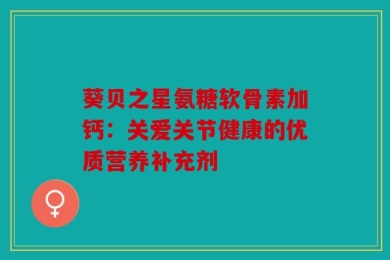 葵贝之星氨糖软骨素加钙：关爱关节健康的优质营养补充剂