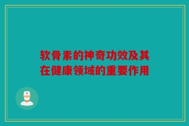 软骨素的神奇功效及其在健康领域的重要作用