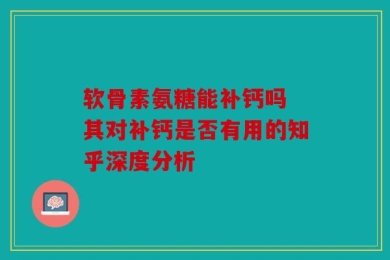 软骨素氨糖能补钙吗 其对补钙是否有用的知乎深度分析