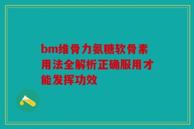 bm维骨力氨糖软骨素用法全解析正确服用才能发挥功效