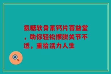 氨糖软骨素钙片菩益堂，助你轻松摆脱关节不适，重拾活力人生