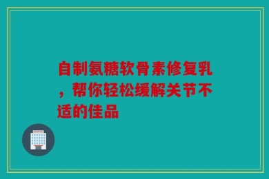自制氨糖软骨素修复乳，帮你轻松缓解关节不适的佳品