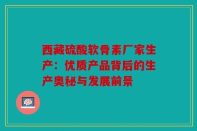 西藏硫酸软骨素厂家生产：优质产品背后的生产奥秘与发展前景