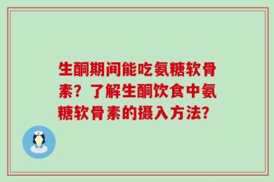 生酮期间能吃氨糖软骨素？了解生酮饮食中氨糖软骨素的摄入方法？