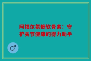 阿福尔氨糖软骨素：守护关节健康的得力助手