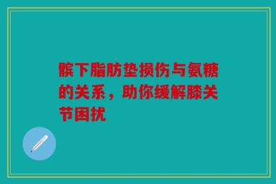 髌下脂肪垫损伤与氨糖的关系，助你缓解膝关节困扰