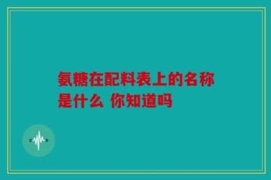 氨糖在配料表上的名称是什么 你知道吗
