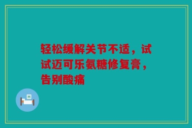 轻松缓解关节不适，试试迈可乐氨糖修复膏，告别酸痛