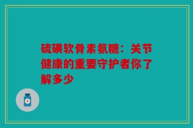 硫磺软骨素氨糖：关节健康的重要守护者你了解多少
