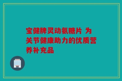 宝健牌灵动氨糖片 为关节健康助力的优质营养补充品