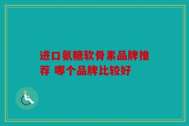 进口氨糖软骨素品牌推荐 哪个品牌比较好