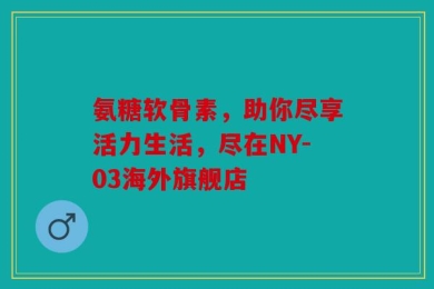 氨糖软骨素，助你尽享活力生活，尽在NY-03海外旗舰店
