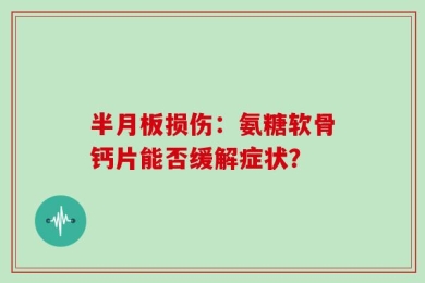 半月板损伤：氨糖软骨钙片能否缓解症状？