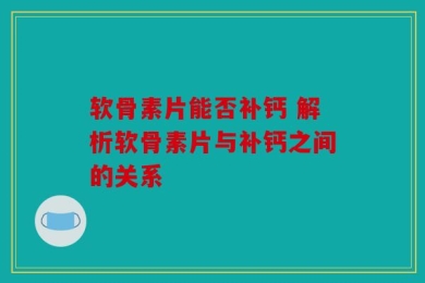 软骨素片能否补钙 解析软骨素片与补钙之间的关系
