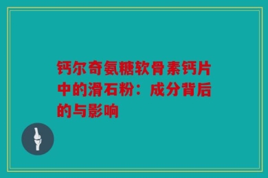 钙尔奇氨糖软骨素钙片中的滑石粉：成分背后的与影响
