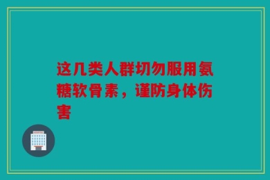 这几类人群切勿服用氨糖软骨素，谨防身体伤害
