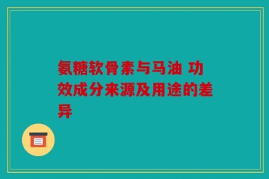 氨糖软骨素与马油 功效成分来源及用途的差异