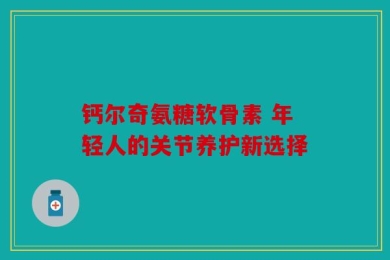 钙尔奇氨糖软骨素 年轻人的关节养护新选择