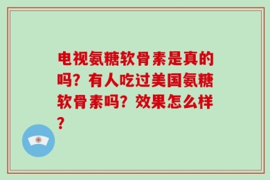 电视氨糖软骨素是真的吗？有人吃过美国氨糖软骨素吗？效果怎么样？