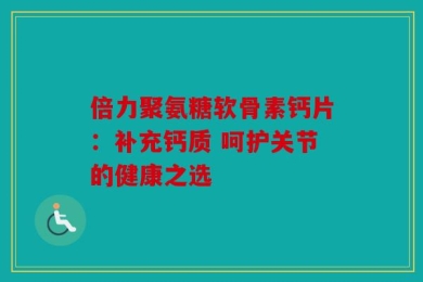 倍力聚氨糖软骨素钙片：补充钙质 呵护关节的健康之选