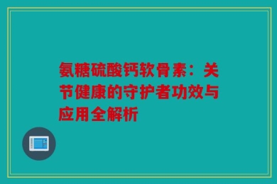 氨糖硫酸钙软骨素：关节健康的守护者功效与应用全解析