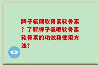 牌子氨糖软骨素软骨素？了解牌子氨糖软骨素软骨素的功效和使用方法？