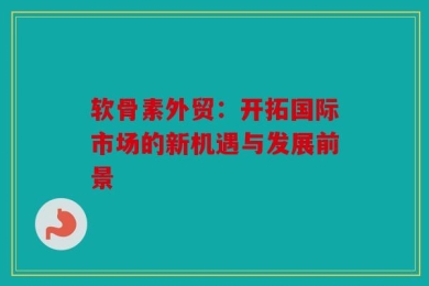 软骨素外贸：开拓国际市场的新机遇与发展前景