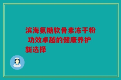 滨海氨糖软骨素冻干粉 功效卓越的健康养护新选择