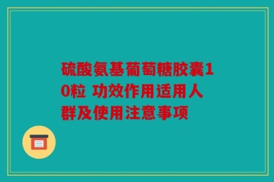 硫酸氨基葡萄糖胶囊10粒 功效作用适用人群及使用注意事项