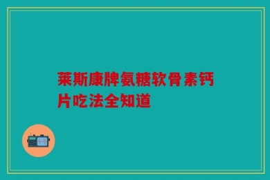 莱斯康牌氨糖软骨素钙片吃法全知道