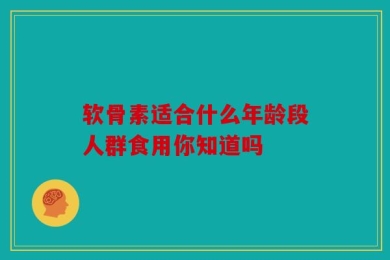 软骨素适合什么年龄段人群食用你知道吗
