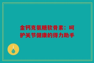 金钙克氨糖软骨素：呵护关节健康的得力助手