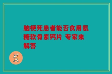 脑梗死患者能否食用氨糖软骨素钙片 专家来解答