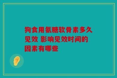 狗食用氨糖软骨素多久见效 影响见效时间的因素有哪些
