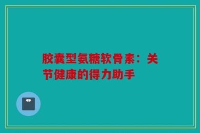 胶囊型氨糖软骨素：关节健康的得力助手