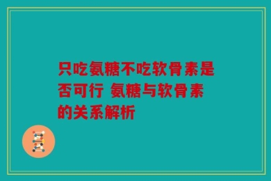 只吃氨糖不吃软骨素是否可行 氨糖与软骨素的关系解析