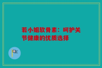 若小姐软骨素：呵护关节健康的优质选择