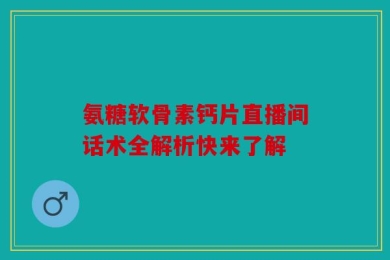 氨糖软骨素钙片直播间话术全解析快来了解