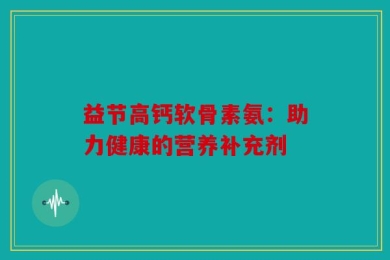 益节高钙软骨素氨：助力健康的营养补充剂