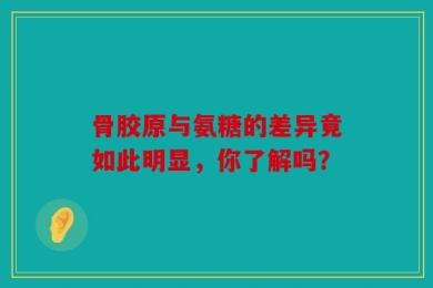 骨胶原与氨糖的差异竟如此明显，你了解吗？