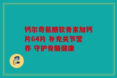 钙尔奇氨糖软骨素加钙片64片 补充关节营养 守护骨骼健康
