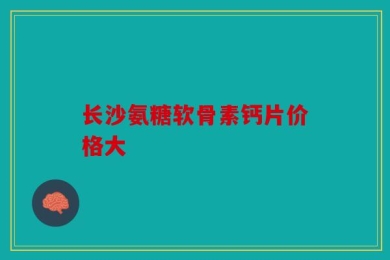 长沙氨糖软骨素钙片价格大