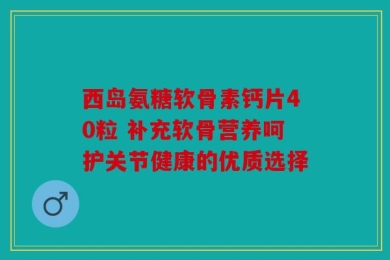西岛氨糖软骨素钙片40粒 补充软骨营养呵护关节健康的优质选择
